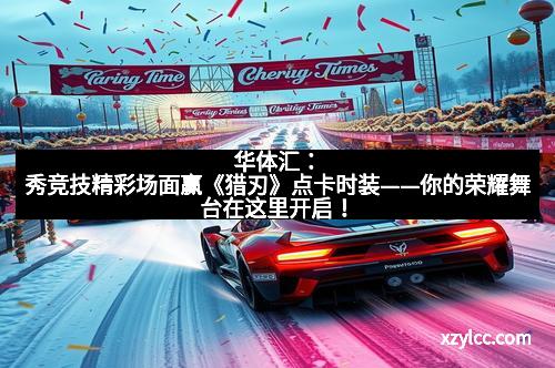 华体汇:秀竞技精彩场面赢《猎刃》点卡时装——你的荣耀舞台在这里开启!
